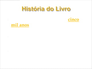    O livro tem aproximadamente cinco
    mil anos de história.

   Primeiro, o Homem usou materiais existentes
    na Natureza.

   Depois passou a fazer representações gráficas
    em suportes mais adequados e duradouros.
 