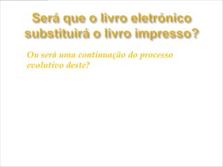    Ou será uma continuação do processo
    evolutivo deste?
    Acreditamos que o livro impresso permanecerá
    e que o texto eletrónico não eliminará o livro
    impresso, nem a existência da leitura, mas
    haverá uma transformação nas formas de
    construir significados.”
                      Hipertextus (www.hipertextus.net), n.3, Jun.2009
 