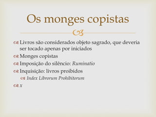 
 Livros são considerados objeto sagrado, que deveria
ser tocado apenas por iniciados
 Monges copistas
 Imposição do silêncio: Ruminatio
 Inquisição: livros proibidos
 Index Librorum Prohibitorum
 x
Os monges copistas
 