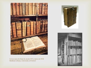 Livros raros do final do século XVI e início do XVII
Bodleian Library, University of Oxford
 