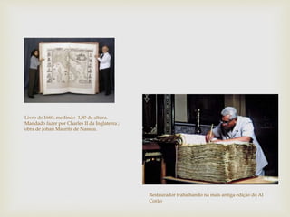 Livro de 1660, medindo 1,80 de altura.
Mandado fazer por Charles II da Inglaterra ;
obra de Johan Maurits de Nassau.
Restaurador trabalhando na mais antiga edição do Al
Corão
 