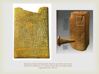 Epopeia ou Poema de Gilgamesh. Supõe-se que tenha sido escrita
há mais de 2.500 anos a.C., embora a forma que nos chegou esteja
registrada no Séc. VII a.C.
 