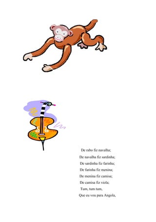De rabo fiz navalha;
De navalha fiz sardinha;
De sardinha fiz farinha;
De farinha fiz menina;
De menina fiz camisa;
De camisa fiz viola;
Tum, tum tum,
Que eu vou para Angola,
 