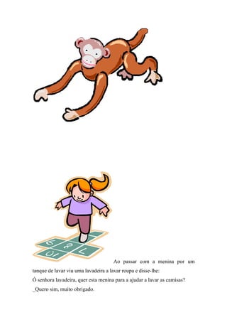 Ao passar com a menina por um
tanque de lavar viu uma lavadeira a lavar roupa e disse-lhe:
Ó senhora lavadeira, quer esta menina para a ajudar a lavar as camisas?
_Quero sim, muito obrigado.
 