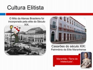 Cultura Elitista
O Mito da Atenas Brasileira foi
incorporado pela elite do Século
XIX.
Casarões do século XIX:
Patrimônio da Elite Maranhense
Maranhão: “Terra de
Intelectuais”.
 