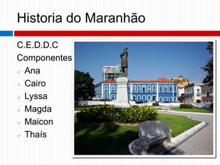 Historia do Maranhão
C.E.D.D.C
Componentes:
 Ana
 Cairo
 Lyssa
 Magda
 Maicon
 Thaís
 