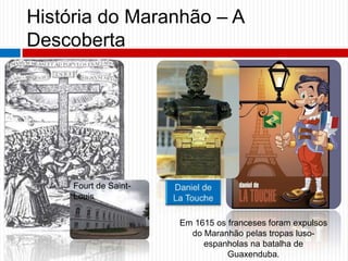História do Maranhão – A
Descoberta
Fourt de Saint-
Louis
Em 1615 os franceses foram expulsos
do Maranhão pelas tropas luso-
espanholas na batalha de
Guaxenduba.
 