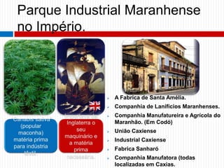 Parque Industrial Maranhense
no Império.
 A Fabrica de Santa Amélia.
 Companhia de Lanifícios Maranhenses.
 Companhia Manufatureira e Agrícola do
Maranhão. (Em Codó)
 União Caxiense
 Industrial Caxiense
 Fabrica Sanharó
 Companhia Manufatora (todas
localizadas em Caxias.
 