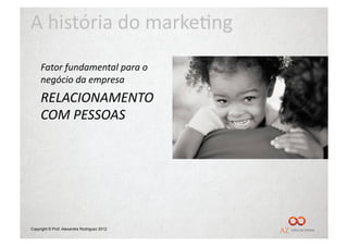 A	
  história	
  do	
  marke/ng	
  
     Fator	
  fundamental	
  para	
  o	
  
     negócio	
  da	
  empresa	
  
     RELACIONAMENTO	
  
     COM	
  PESSOAS	
  




Copyright © Prof. Alexandre Rodriguez 2012
 