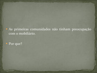 As primeiras comunidades não tinham preocupação com o mobiliário. Por que? 