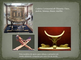 Cadeira Cerimonial,18º Dinastia. Ouro, pedras, faiança, ébano, marfim Dois modelos de apoio para cabeça; o primeiro em versão dobrável, composto por uma tira de tecido 