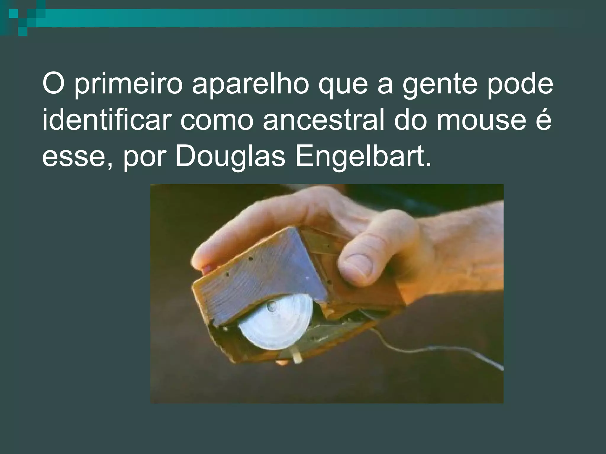   O primeiro aparelho que a gente pode identificar como ancestral do mouse é esse, por Douglas Engelbart. 
