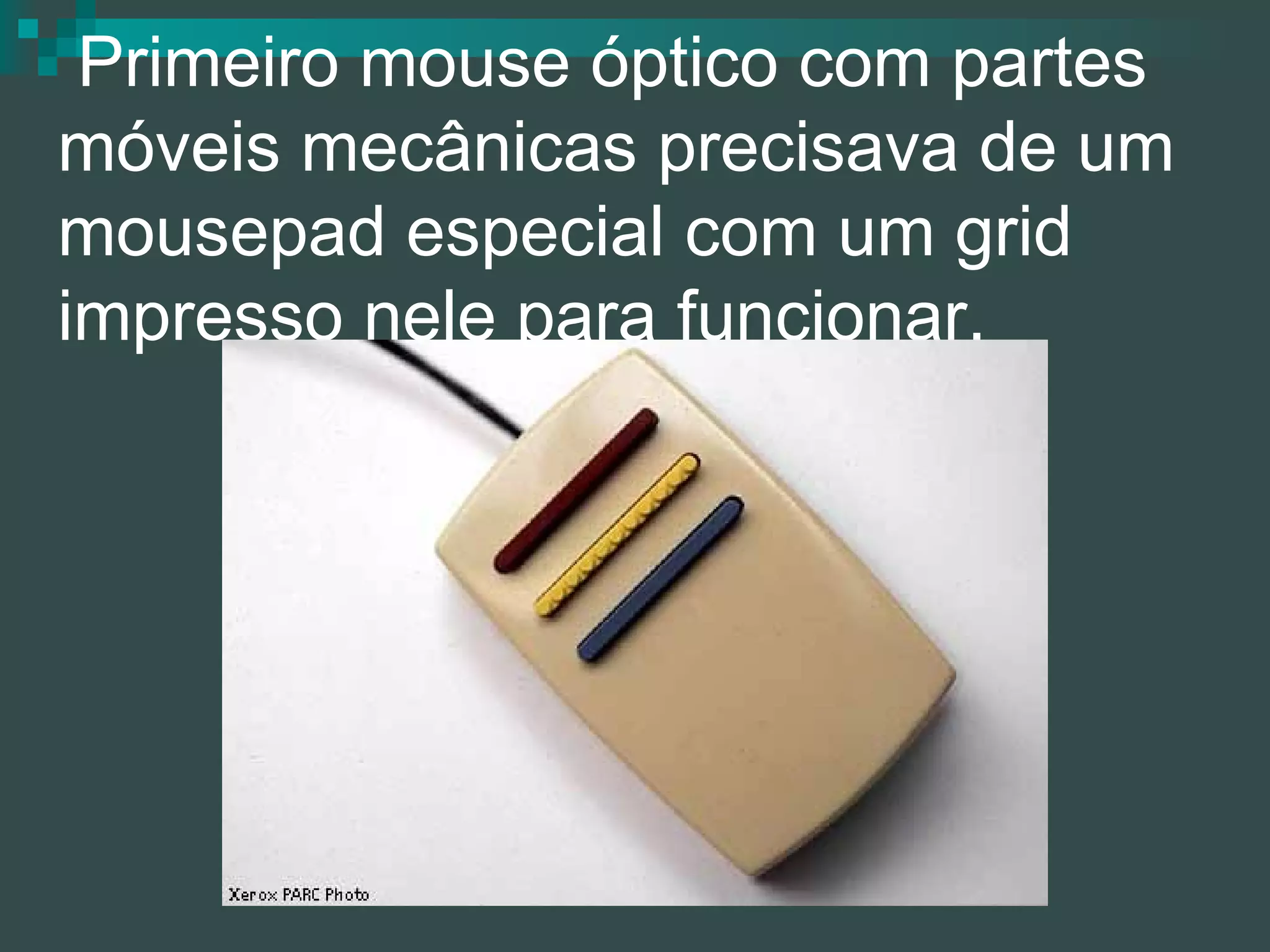   Primeiro mouse óptico com partes móveis mecânicas precisava de um mousepad especial com um grid impresso nele para funcionar.  