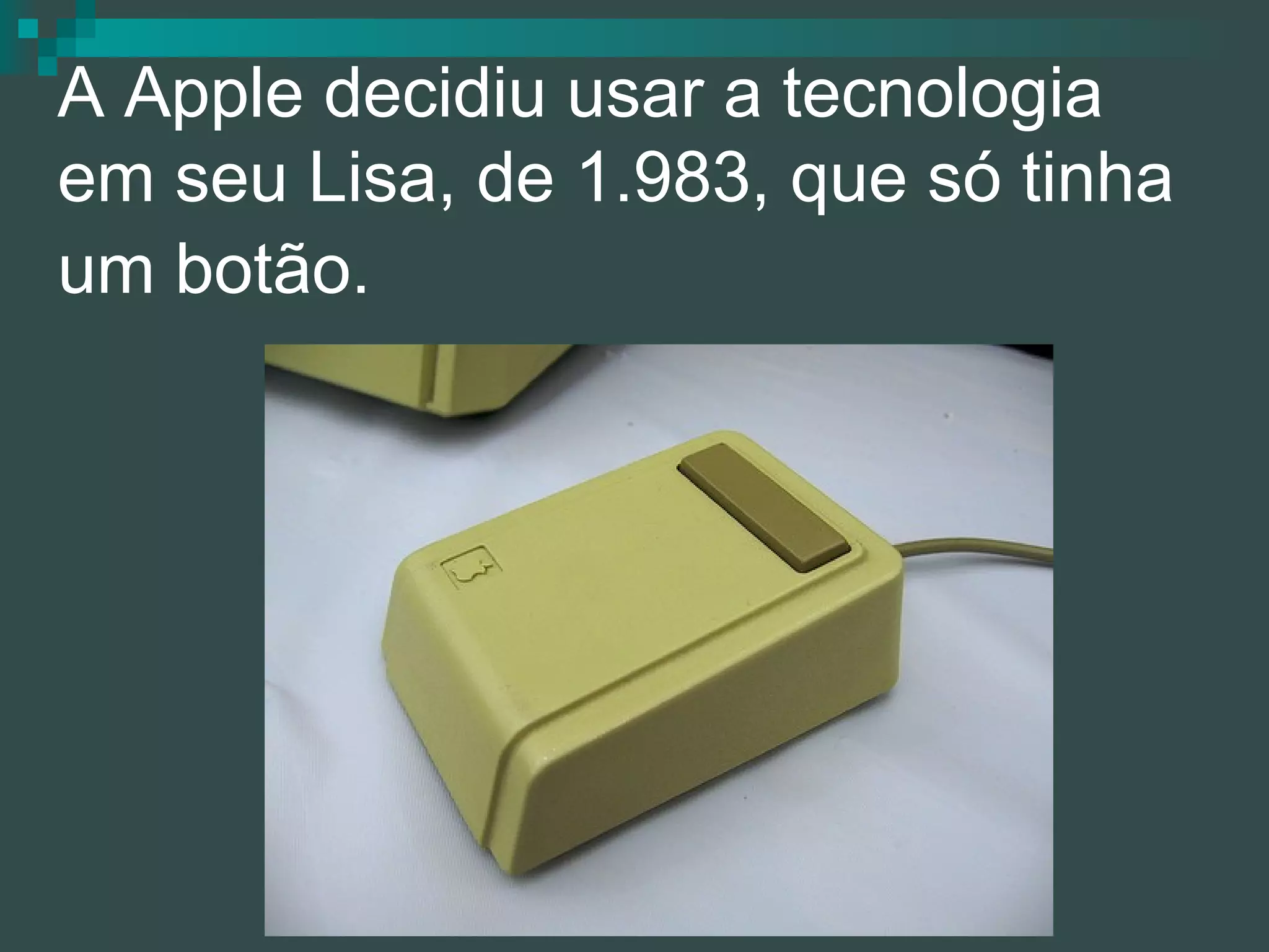 A Apple decidiu usar a tecnologia em seu Lisa, de 1.983, que só tinha um botão.   