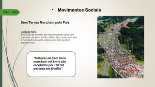 • Movimentos Sociais
“Milhares de Sem Terra
marcham mil km e são
recebidos por 100 mil
pessoas em Brasília”
Sem Terras Marcham pelo País
Coleção Terra
5 000 000 de famílias de trabalhadores rurais que
precisam de terra e não a têm, terra que para eles
é condição de vida, vida que já não poderá
esperar mais
1997 - 1999
 