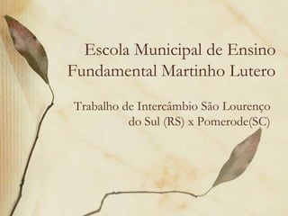 Escola Municipal de Ensino
Fundamental Martinho Lutero
Trabalho de Intercâmbio São Lourenço
          do Sul (RS) x Pomerode(SC)
 