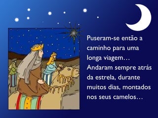 Puseram-se então a  caminho para uma  longa viagem… Andaram sempre atrás da estrela, durante muitos dias, montados nos seus camelos… 