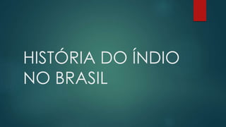 HISTÓRIA DO ÍNDIO
NO BRASIL
 