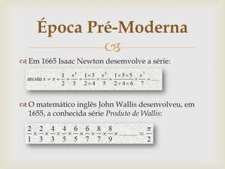 Época Pré-Moderna
            
 Em 1665 Isaac Newton desemvolve a série:




 O matemático inglês John Wallis desenvolveu, em
  1655, a conhecida série Produto de Wallis:
 