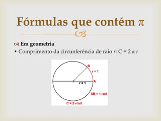 Fórmulas que contém π
          
 Em geometria
• Comprimento da circunferência de raio r: C = 2 π r
 