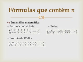 Fórmulas que contém π
          
 Em análise matemática
• Fórmula de Lei bniz:    • Euler:



• Produto de Wallis:
 