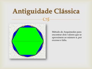 Antiguidade Clássica
        
           Método de Arquimedes para
           encontrar dois valores que se
           aproximem ao número π, por
           excesso e falta.
 