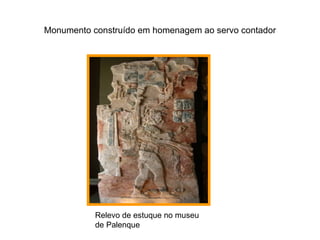 Monumento construído em homenagem ao servo contador




           Relevo de estuque no museu
           de Palenque
 