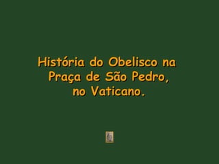 História do Obelisco naHistória do Obelisco na
Praça de São Pedro,Praça de São Pedro,
no Vaticano.no Vaticano.
 
