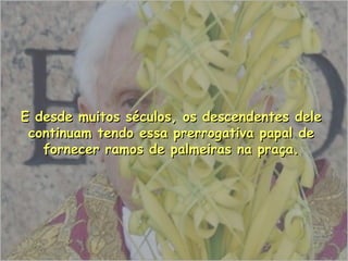 E desde muitos séculos, os descendentes deleE desde muitos séculos, os descendentes dele
continuam tendo essa prerrogativa papal decontinuam tendo essa prerrogativa papal de
fornecer ramos de palmeiras na praça.fornecer ramos de palmeiras na praça.
 