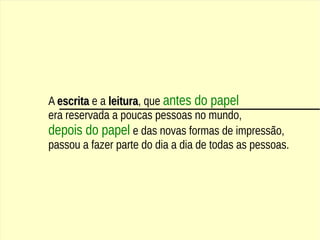 A escritaescrita e a leituraleitura, que antes do papel
era reservada a poucas pessoas no mundo,
depois do papel e das novas formas de impressão,
passou a fazer parte do dia a dia de todas as pessoas.
 