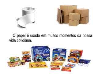 O papel é usado em muitos momentos da nossa
vida cotidiana.
 