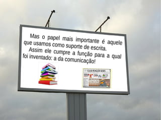 Mas o papel mais importante é aqueleque usamos como suporte de escrita.Assim ele cumpre a função para a qualfoi inventado: a da comunicação!
 