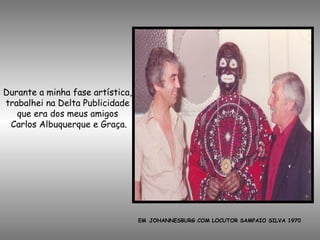 EM JOHANNESBURG COM LOCUTOR SAMPAIO SILVA 1970
Durante a minha fase artística,
trabalhei na Delta Publicidade
que era dos meus amigos
Carlos Albuquerque e Graça.
 