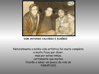 COM ANTONIO CALVÁRIO E EUSÉBIO
Naturalmente a minha vida artística foi muito completa
e muito ficou por dizer,
mas por estas linhas,
certamente que muitos
ficarão a saber um pouco da vida do
PARAFUSO.
 