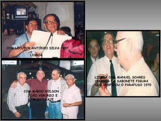 COM LOCUTOR ANTÓNIO SILVA 1997
LISBOA
COM MÁRIO WILSON ,
JOÃO VERÓNIO E
MÁRIO LAJE
LISBOA COM MANUEL SOARES
CRIADOR DO SABONETE FIGURA
QUE INSPIROU O PARAFUSO 1970
 