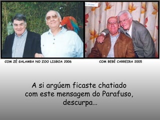 COM ZÉ GALAMBA NO ZOO LISBOA 2006
A si argúem ficaste chatiado
com este mensagem do Parafuso,
descurpa…
COM BEBÉ CARREIRA 2005
 