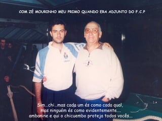 COM ZÉ MOURINHO MEU PRIMO QUANDO ERA ADJUNTO DO F.C.P
Sim…chi…mas cada um és como cada qual,
mas ninguém és como evidentemente….
ambanine e qui o chicuembo proteja todos vocês...
 
