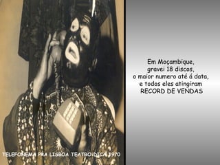 TELEFONEMA PRA LISBOA TEATRO DICA 1970
Em Moçambique,
gravei 18 discos,
o maior numero até á data,
e todos eles atingiram
RECORD DE VENDAS
 
