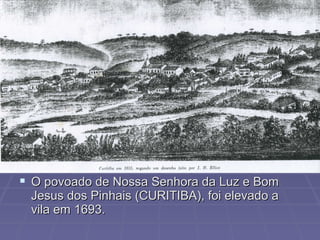  O povoado de Nossa Senhora da Luz e Bom
 Jesus dos Pinhais (CURITIBA), foi elevado a
 vila em 1693.
 