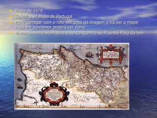 Mapa de 1579 Talvez o 1º Mapa de Portugal  Pode carregar com o rato em cima da imagem e irá ver o mapa mais em pormenor poderá ver como davam o nome ao Peso o peso da quem e ao Pesinho Peso da lem 