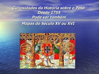 Curiosidades da História sobre o Peso  Desde 1755 Pode ver também Mapas do Século XV ou XVI   