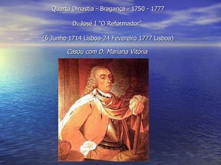 Quarta Dinastia - Bragança - 1750 - 1777  D. José I "O Reformador"   (6 Junho 1714 Lisboa-24 Fevereiro 1777 Lisboa)  Casou com D. Mariana Vitória   