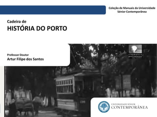 Cadeira de HISTÓRIA DO PORTO 
Coleção de Manuais da Universidade 
Sénior Contemporânea 
Professor Doutor 
Artur Filipe dos Santos  