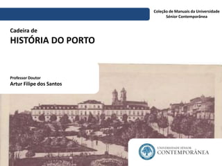 Cadeira de 
HISTÓRIA DO PORTO 
Coleção de Manuais da Universidade 
Sénior Contemporânea 
Professor Doutor 
Artur Filipe dos Santos 
 