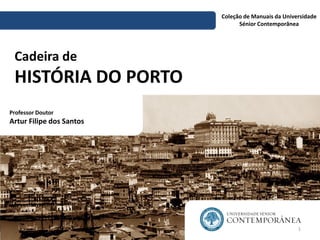 Cadeira de
HISTÓRIA DO PORTO
Coleção de Manuais da Universidade
Sénior Contemporânea
Professor Doutor
Artur Filipe dos Santos
1
 