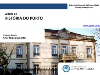 Coleção de Manuais da Universidade
Sénior Contemporânea
Cadeira de
HISTÓRIA DO PORTO
Professor Doutor
Artur Filipe dos Santos
www.porto24.pt
 