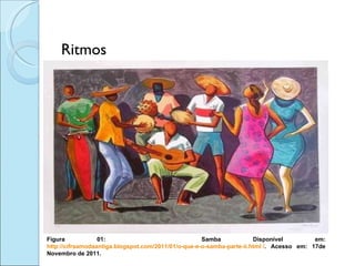 <ul><li>Ritmos </li></ul>Figura 01:  Samba Disponível em:  http://cifraamodaantiga.blogspot.com/2011/01/o-que-e-o-samba-pa...