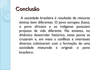 Conclusão <ul><li>A sociedade brasileira é resultado de misturas étnicas bem diferentes. O povo europeu (luso), o povo afr...