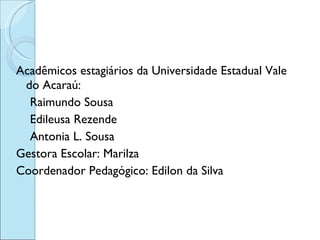 <ul><li>Acadêmicos estagiários da Universidade Estadual Vale do Acaraú: </li></ul><ul><li>Raimundo Sousa </li></ul><ul><li...