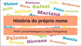 História do próprio nome
Profº Lucival Rodrigues (Língua Portuguesa)
 
